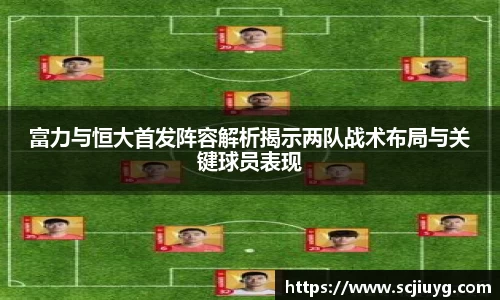 富力与恒大首发阵容解析揭示两队战术布局与关键球员表现