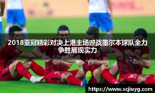 2018亚冠精彩对决上港主场迎战墨尔本球队全力争胜展现实力