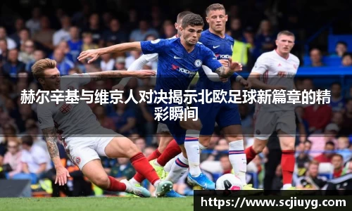 赫尔辛基与维京人对决揭示北欧足球新篇章的精彩瞬间