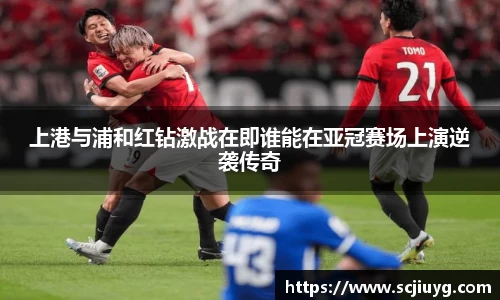上港与浦和红钻激战在即谁能在亚冠赛场上演逆袭传奇