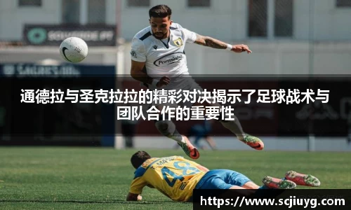通德拉与圣克拉拉的精彩对决揭示了足球战术与团队合作的重要性
