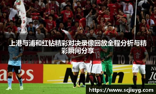 上港与浦和红钻精彩对决录像回放全程分析与精彩瞬间分享